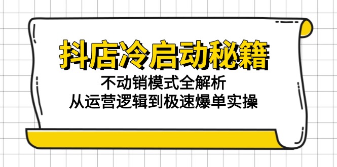 抖店冷启动秘籍：不动销模式全解析，从运营逻辑到极速爆单实操-朽念云创