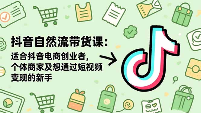 抖音自然流带货课：适合抖音电商创业者,个体商家及想通过短视频变现的新手-朽念云创