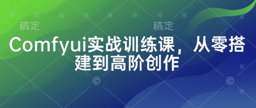 Comfyui实战训练课，从零搭建到高阶创作-朽念云创