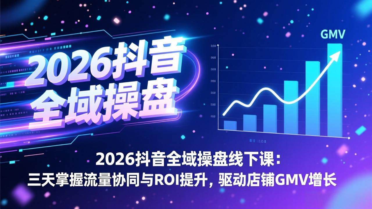 2026抖音全域操盘线下课：三天掌握流量协同与ROI提升，驱动店铺GMV增长-朽念云创