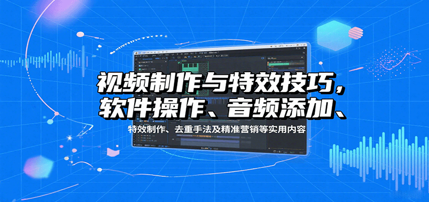 视频制作与特效技巧：软件操作、音频添加、特效制作、去重手法及精准营销等实用内容-朽念云创