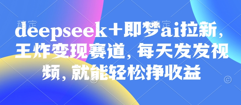 原客单价998的deepseek+即梦ai拉新,王炸变现赛道,每天发发视频,就能轻松挣收益-朽念云创