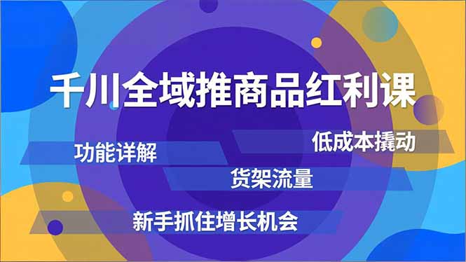 千川全域推商品红利课,功能详解、低成本撬动、货架流量,新手抓住增长机会-朽念云创