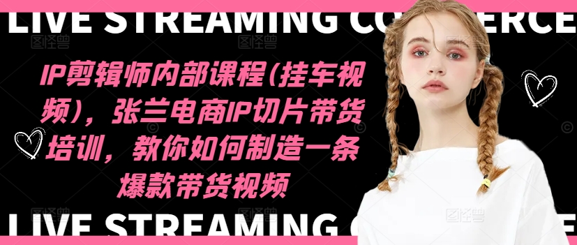 IP剪辑师内部课程(挂车视频)(更新12月)，张兰电商IP切片带货培训，教你如何制造一条爆款带货视频-朽念云创