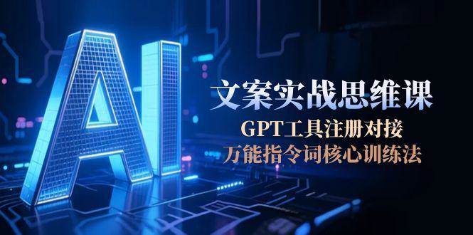 AI文案实战思维课，GPT工具注册对接，万能指令词核心训练法-朽念云创