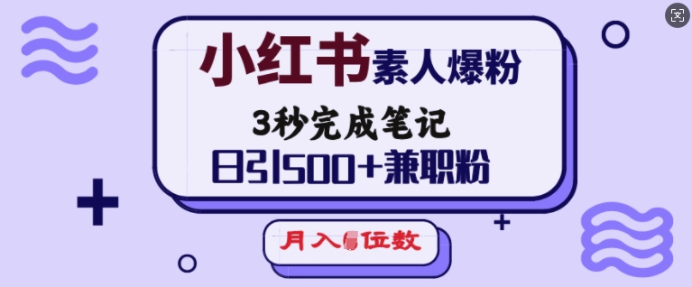 小红书素人爆粉，3秒完成笔记，日引500+兼职粉，月入5位数-朽念云创