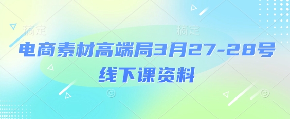 电商素材高端局3月27-28号线下课资料，全程场记+100多张ppt图片+重点视频+课程思维导图+录音带字幕-朽念云创