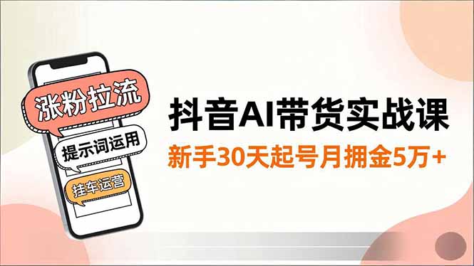 抖音AI带货实战课，涨粉拉流、提示词运用、挂车运营，新手30天起号月佣金5万+-朽念云创