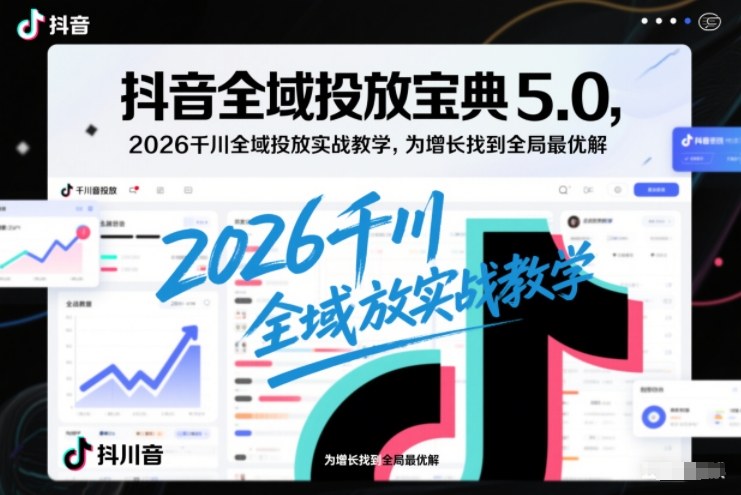 抖音全域投放宝典5.0，2026千川全域投放实战教学，为增长找到全局最优解-朽念云创