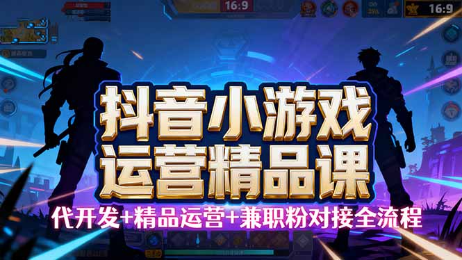 【抖音小游戏精品运营课】小白也可以操作，从0开始学小游戏运营，操作…-朽念云创