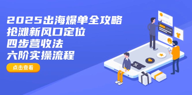 2025出海爆单全攻略：抢滩新风口定位+四步营收法+六阶实操流程-朽念云创