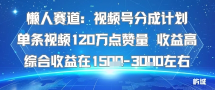 懒人赛道：视频号分成计划单条视频120W点赞量 收益高综合收益在1.5K左右-朽念云创