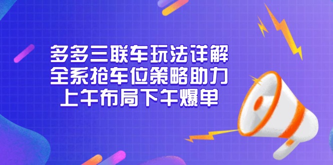 多多三联车玩法详解，全系抢车位策略助力，上午布局下午爆单-朽念云创