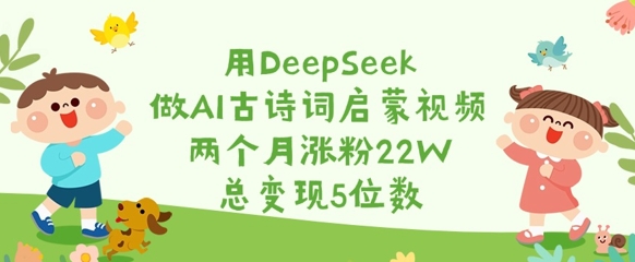 用DeepSeek做AI古诗词启蒙视频，两个月涨粉22W，总变现5位数-朽念云创