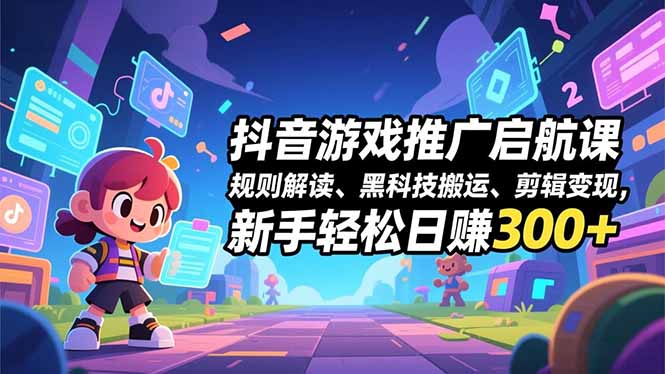 抖音游戏推广启航课，规则解读、黑科技搬运、剪辑变现，新手轻松日赚300+-朽念云创