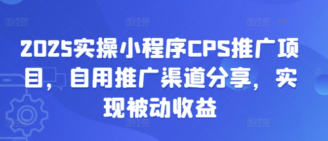 2025实操小程序CPS推广项目，自用推广渠道分享，实现被动收益-朽念云创