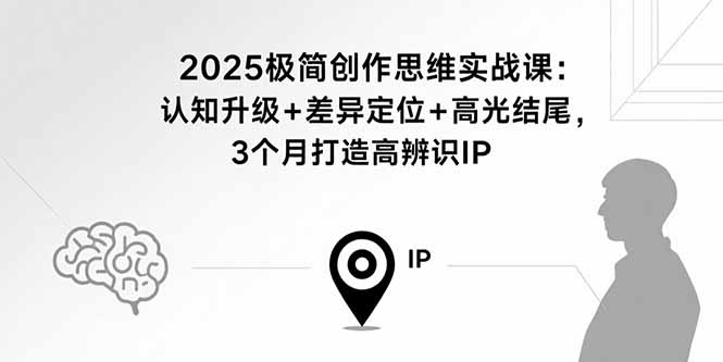 2025极简创作思维实战课:认知升级+差异定位+高光结尾,3个月打造高辨识IP-朽念云创
