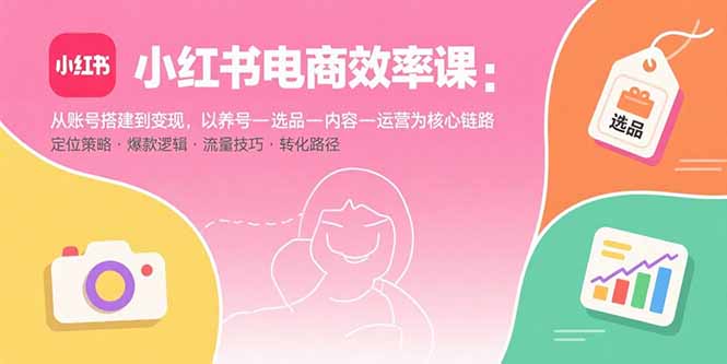 小红书电商效率课：从账号搭建到变现，以养号-选品-内容-运营为核心链路-朽念云创