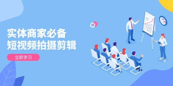 实体商家必备！短视频拍摄剪辑，从基础到进阶 全面提升视频质量与获客效果-朽念云创