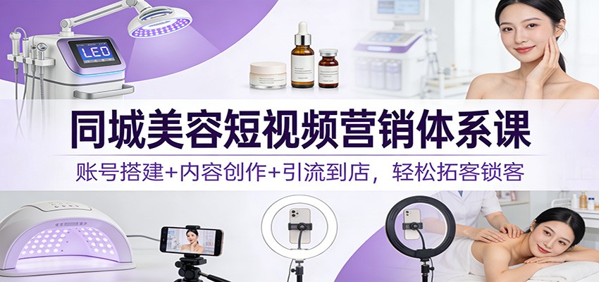 同城美容短视频营销体系课：账号搭建+内容创作+引流到店，轻松拓客锁客-朽念云创
