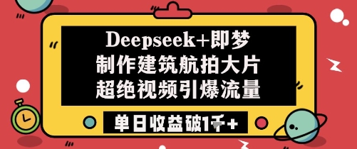 Deepseek+即梦制作建筑航拍大片超绝视频引爆流量单日收益破1k+-朽念云创
