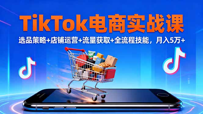 TikTok电商实战课10月,选品策略+店铺运营+流量获取+全流程技能,月入5万+-朽念云创