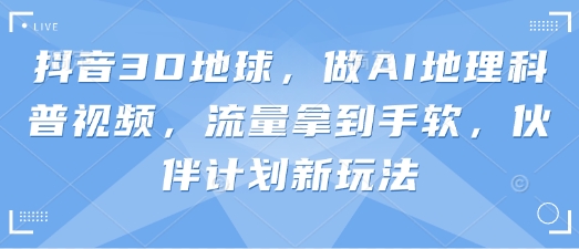 抖音3D地球,做AI地理科普视频,流量拿到手软,伙伴计划新玩法-朽念云创