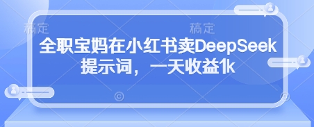 全职宝妈在小红书卖DeepSeek提示词，一天收益1k-朽念云创