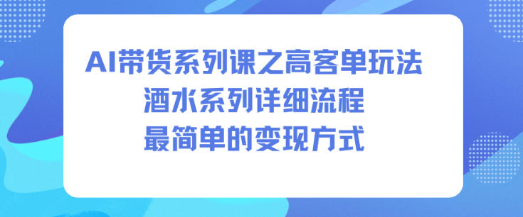 AI带货系列课之高客单玩法，酒水系列，详细流程，最简单的变现方式-朽念云创