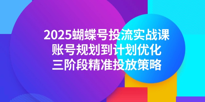 2025蝴蝶号投流实战课，账号规划到计划优化，三阶段精准投放策略-朽念云创