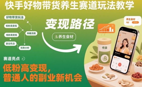 快手好物带货养生赛道玩法教学，低粉高变现，普通人的副业新机会-朽念云创