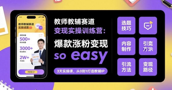教师教辅赛道变现实操训练营,爆款涨粉变现so easy-朽念云创