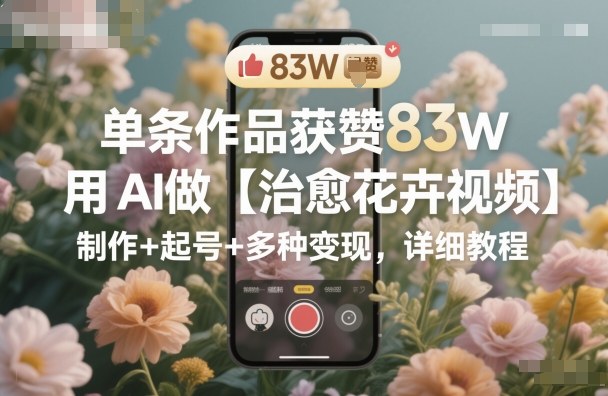 单条作品获赞83W，用AI做【治愈花卉视频】，制作+起号+多种变现，详细教程-朽念云创