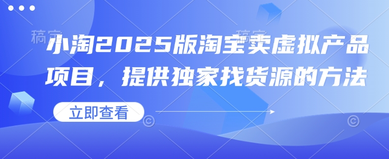 小淘2025版淘宝卖虚拟产品项目，提供独家找货源的方法-朽念云创