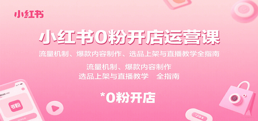 小红书0粉开店运营课：流量机制、爆款内容制作、选品上架与直播教学全指南-朽念云创