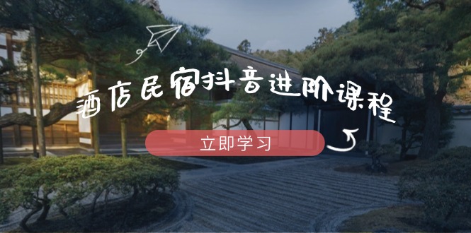 酒店民宿抖音进阶课程，掌握流量渠道与推流逻辑，打造爆款内容-朽念云创