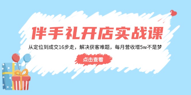 伴手礼开店实战课：从定位到成交16步走，解决获客难题，每月营收增5w+-朽念云创