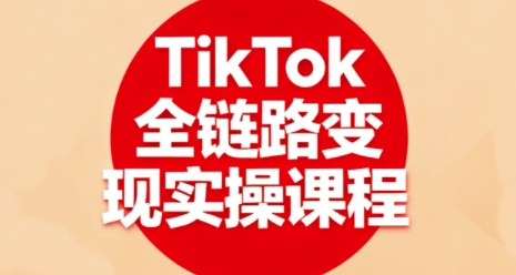 TikTok全链路变现实操课程，全方位助力学员掌握TK变现技能-朽念云创