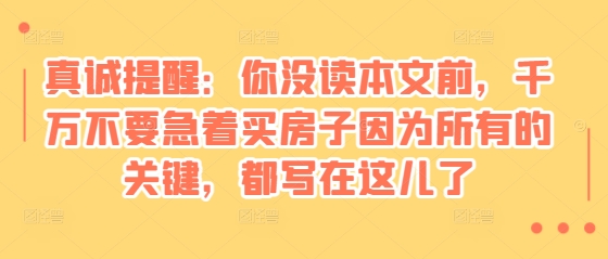 某付费文章：真诚提醒：你没读本文前，千万不要急着买房子因为所有的关键，都写在这儿了-朽念云创