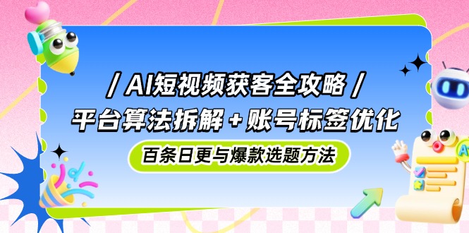 AI短视频获客全攻略：平台算法拆解+账号标签优化，百条日更与爆款选题方法-朽念云创
