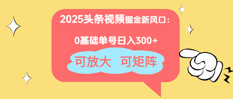 2025头条视频掘金新风口:0基础日入300+,可放大,可矩阵-朽念云创