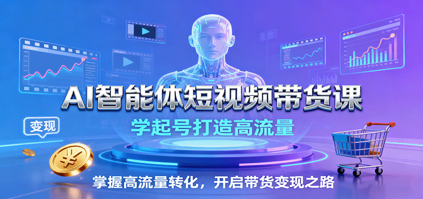 AI智能体短视频带货课：学起号打造高流量，掌握高流量转化，开启带货变现之路-朽念云创