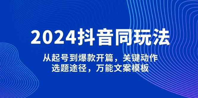 2024抖音同玩法，从起号到爆款开篇，关键动作，选题途径，万能文案模板-朽念云创