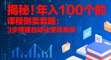 揭秘！年入100个的课程倒卖套路：3 步搭建自动化变现系统-朽念云创