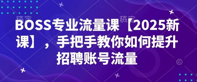 BOSS专业流量课【2025新课】，手把手教你如何提升招聘账号流量-朽念云创