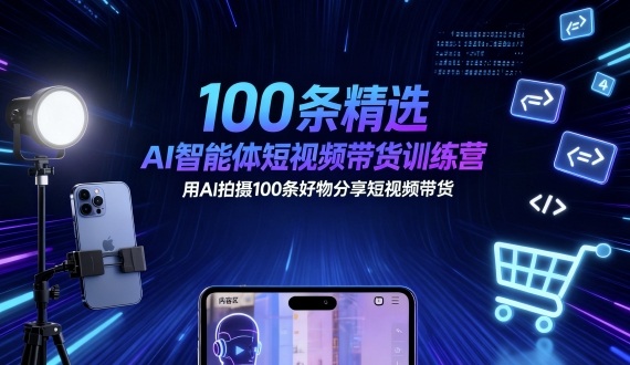 100条精选AI智能体短视频带货训练营,用AI拍摄100条好物分享短视频带货-朽念云创