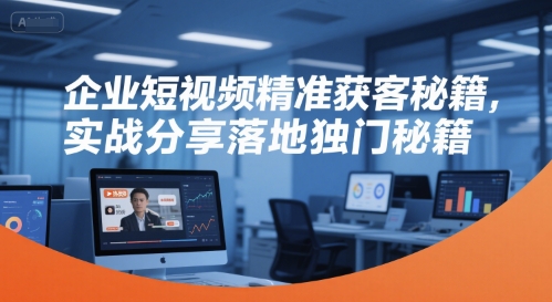 企业短视频精准获客秘籍，实战分享落地独门秘籍-朽念云创