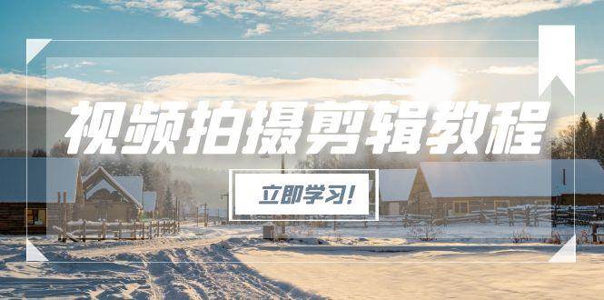 视频拍摄剪辑教程，从基础操作到进阶，爆款视频全流程生产术-朽念云创