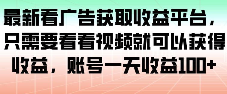 最新看广告获取收益平台，只需要看看视频就可以获得收益，账号一天收益100+-朽念云创