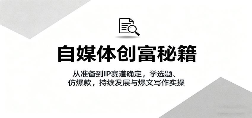 自媒体创富秘籍：从准备到IP赛道确定，学选题、仿爆款，持续发展与爆文写作实操-朽念云创